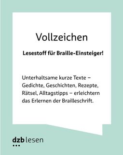 Text: Vollzeichen: Lesestoff für Braille-Einsteiger! Unterhaltsame kurze Texte – Gedichte, Geschichten, Rezepte, Rätsel, Alltagstipps – erleichtern das Erlernen der Brailleschrift. Mintfarbener Rahmen mit dzb lesen-Logo links unten