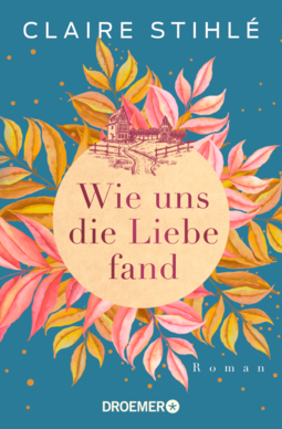 Cover "Wie uns die Liebe fand" von Claire Stihlé, Grafik: in der Mitte ein gelber Kreis umgeben mit vielen bunten Blätter, oben ein Haus und Bäume umzäunt und ein Weg